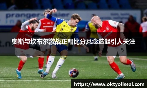 奥斯与坎布尔激战正酣比分悬念迭起引人关注