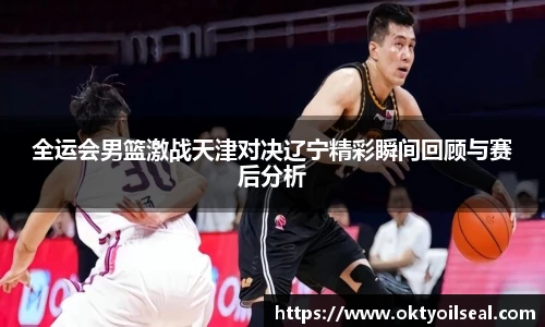 全运会男篮激战天津对决辽宁精彩瞬间回顾与赛后分析