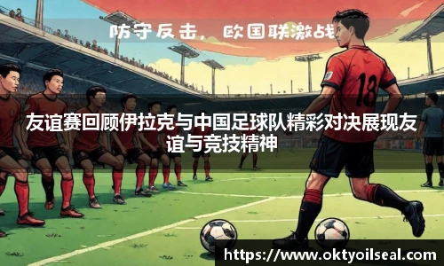 友谊赛回顾伊拉克与中国足球队精彩对决展现友谊与竞技精神