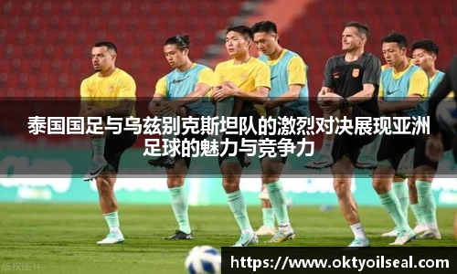 泰国国足与乌兹别克斯坦队的激烈对决展现亚洲足球的魅力与竞争力