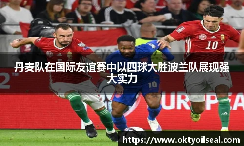 丹麦队在国际友谊赛中以四球大胜波兰队展现强大实力