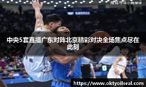 中央5套直播广东对阵北京精彩对决全场焦点尽在此刻